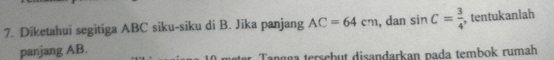 Diketahui segitiga ABC siku-siku di B. Jika panjang AC=64cm , dan sin C= 3/4  , tentukanlah 
panjang AB. 
Tanɑɑa tersebut disandarkan pada tembok rumah