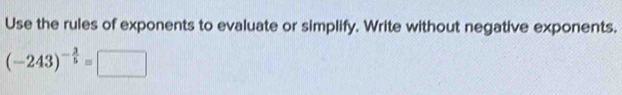 Use the rules of exponents to evaluate or simplify. Write without negative exponents.
(-243)^- 3/5 =□