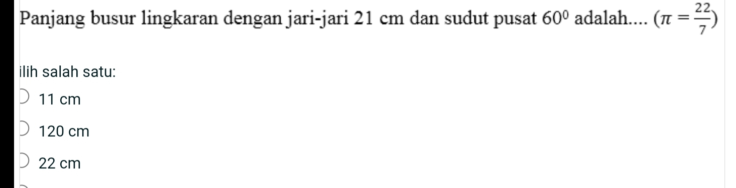 Panjang busur lingkaran dengan jari-jari 21 cm dan sudut pusat 60° adalah.... (π = 22/7 )
ilih salah satu:
11 cm
120 cm
22 cm