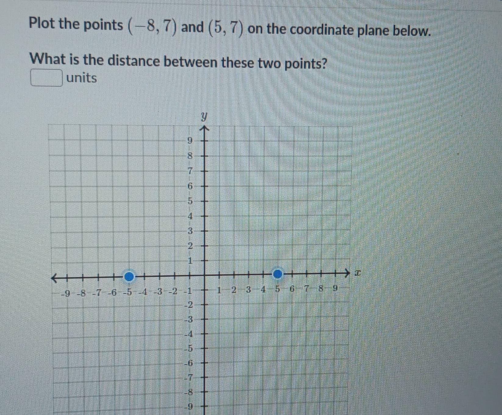 Plot the points (-8,7) and (5,7) on the coordinate plane below. 
What is the distance between these two points? 
units
-9