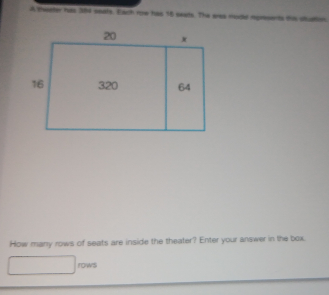 A theater has 384 seats. Each row has 16 seats. The area model represents this stuation 
How many rows of seats are inside the theater? Enter your answer in the box. 
rows