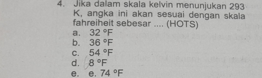 Jika dalam skala kelvin menunjukan 293
K, angka ini akan sesuai dengan skala
fahreiheit sebesar .... (HOTS)
a. 32°F
b. 36°F
C. 54°F
d. 8°F
e. ₹e. 74°F