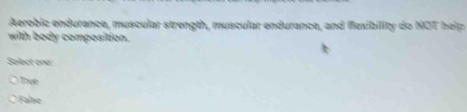 Aerobic endurance, muscular strength, muscular endurance, and fexibility do NOT help
with body composition.
Select one:
True
Falso