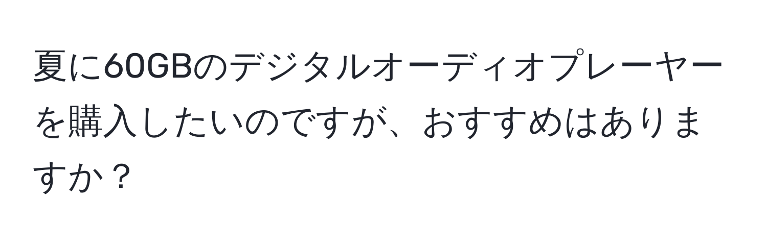 夏に60GBのデジタルオーディオプレーヤーを購入したいのですが、おすすめはありますか？