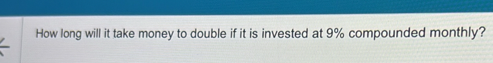 How long will it take money to double if it is invested at 9% compounded monthly?