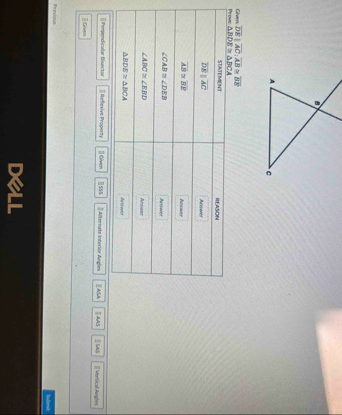 Given: overline DE||overline AC;overline AB≌ overline BE
] Perpendicular Bisector § Reflexive Property # Given | sSS § Alternate Interior Angles ASA AAS # SAS Vertical Angles
#Given
Previous
Submit