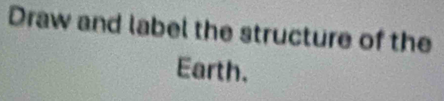 Draw and label the structure of the 
Earth.