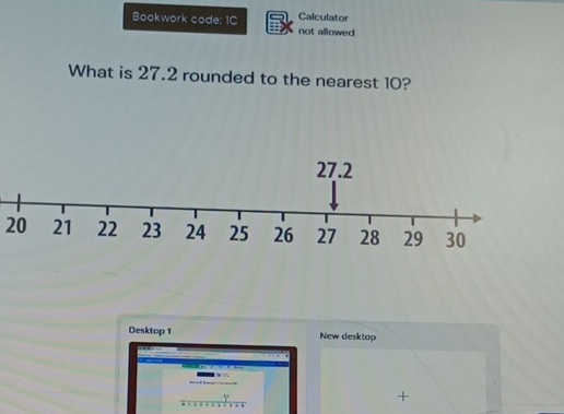 Calculator 
Bookwork code: IC not allowed 
What is 27.2 rounded to the nearest 10?
20
Desktop 1 New desktop 


+