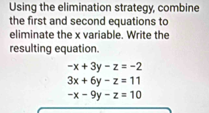 Using the elimination strategy, combine
the first and second equations to
eliminate the x variable. Write the
resulting equation.
-x+3y-z=-2
3x+6y-z=11
-x-9y-z=10