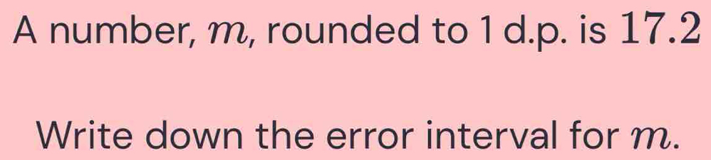 A number, m, rounded to 1 d.p. is 17.2
Write down the error interval for m.