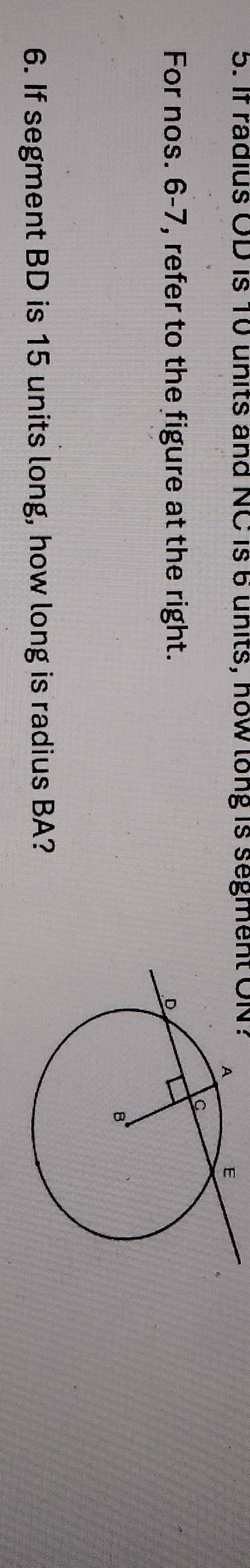 If radius OD is 10 units and NC is 6 units, how long is segment ON? 
For nos. 6-7, refer to the figure at the right. 
6. If segment BD is 15 units long, how long is radius BA?