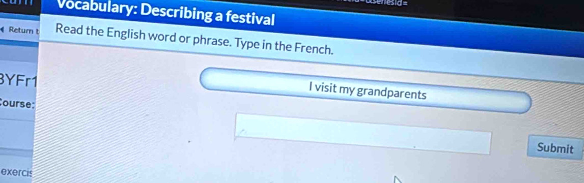 enesia= 
Vocabulary: Describing a festival 
Return Read the English word or phrase. Type in the French. 
3YFr1 
I visit my grandparents 
ourse: 
Submit 
exercis