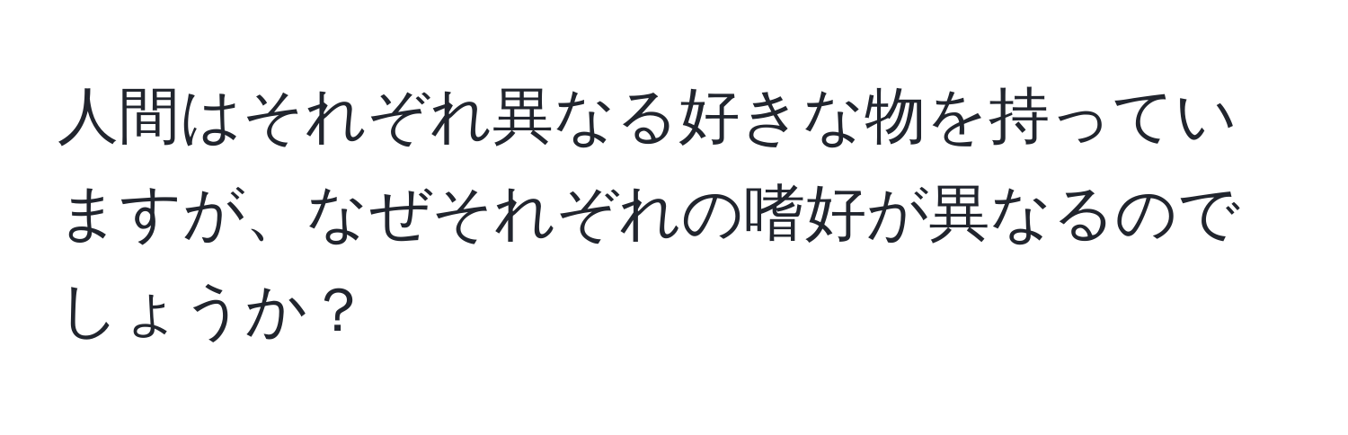 人間はそれぞれ異なる好きな物を持っていますが、なぜそれぞれの嗜好が異なるのでしょうか？