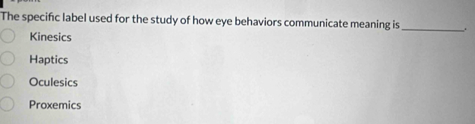 The specific label used for the study of how eye behaviors communicate meaning is_ .
Kinesics
Haptics
Oculesics
Proxemics