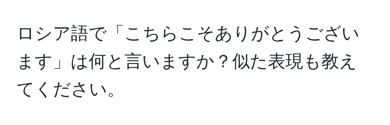 ロシア語で「こちらこそありがとうございます」は何と言いますか？似た表現も教えてください。