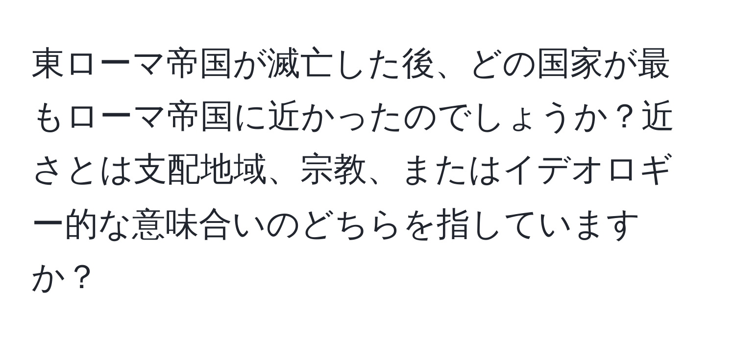 東ローマ帝国が滅亡した後、どの国家が最もローマ帝国に近かったのでしょうか？近さとは支配地域、宗教、またはイデオロギー的な意味合いのどちらを指していますか？