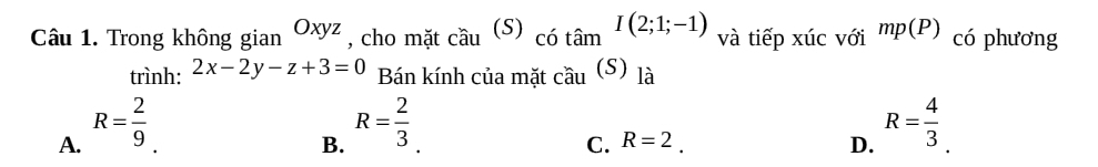 Trong không gian Oxyz , cho mặt cầu (S) _c6that amI(2;1;-1) và tiếp xúc với mp(P) có phương
trình: 2x-2y-z+3=0 Bán kính của mặt cwidehat au(S) là
A. R= 2/9 
B. R= 2/3 
C. R=2. D. R= 4/3 .