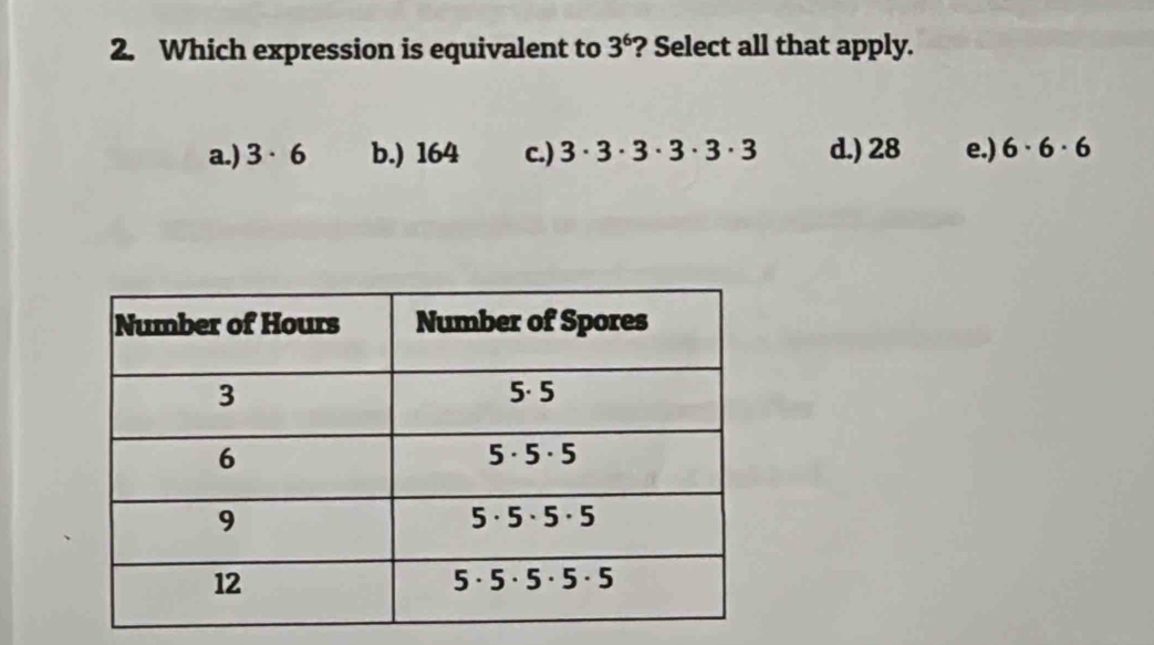 Which expression is equivalent to 3^6 ? Select all that apply.
a.) 3· 6 b.) 164 c.) 3· 3· 3· 3· 3· 3 d.) 28 e.) 6· 6· 6