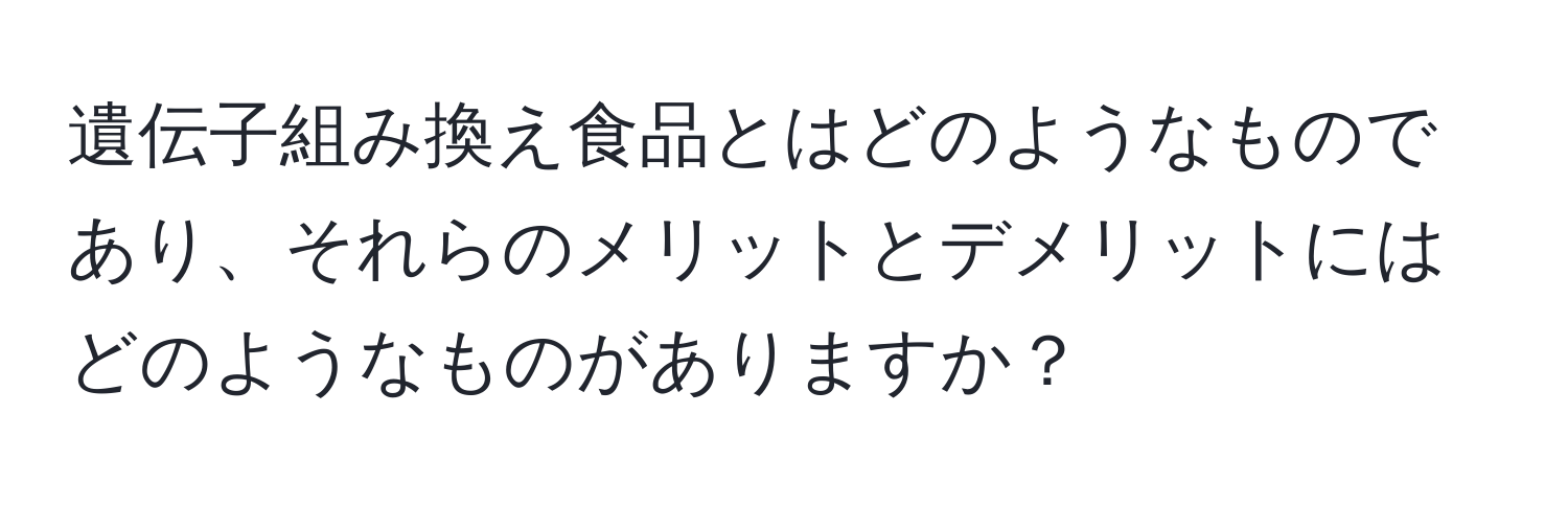 遺伝子組み換え食品とはどのようなものであり、それらのメリットとデメリットにはどのようなものがありますか？