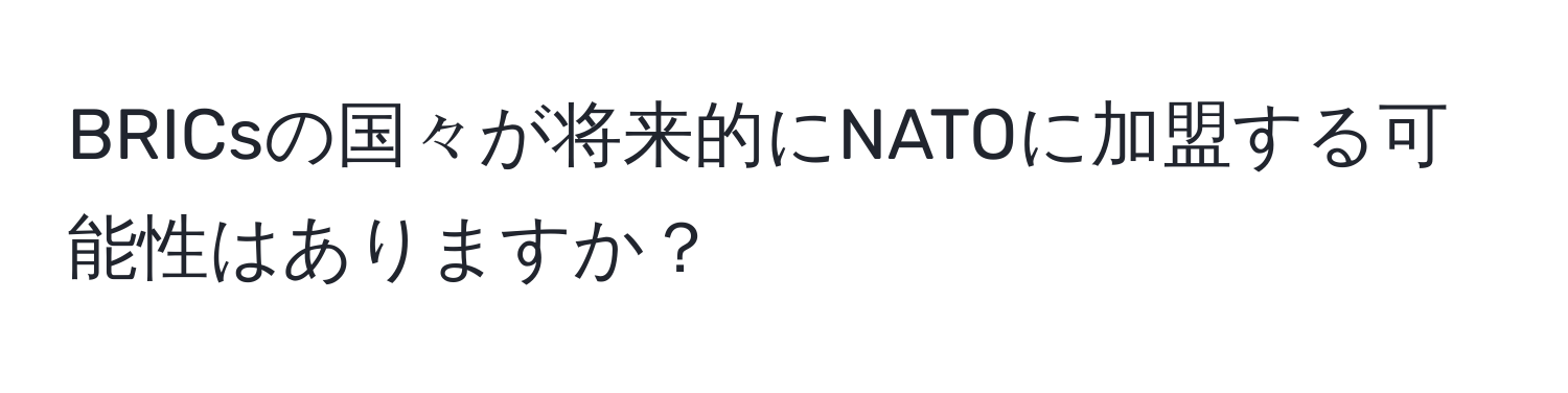 BRICsの国々が将来的にNATOに加盟する可能性はありますか？