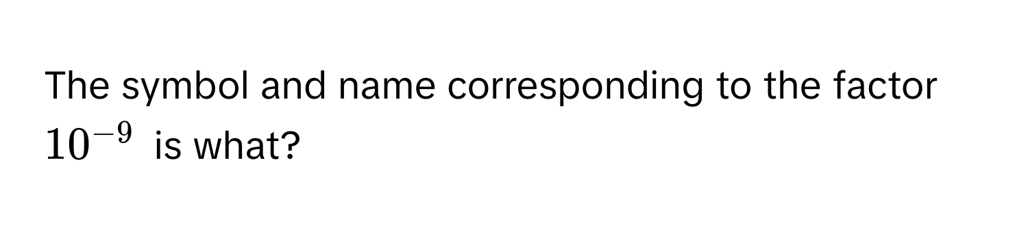 The symbol and name corresponding to the factor $10^(-9)$ is what?