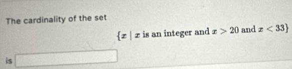 The cardinality of the set
 x|x is an integer and x>20 and x<33
is □