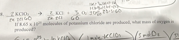 KClO₃ O_2
If 8.65* 10^(25) molecules of potassium chloride are produced, what mass of oxygen is 
produced?