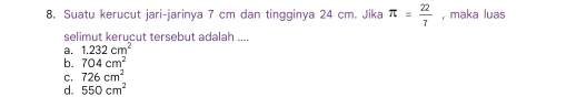 Suatu kerucut jari-jarinya 7 cm dan tingginya 24 cm. Jika π = 22/7  , maka luas
selimut kerucut tersebut adalah ....
a. 1.232cm^2
b. 704cm^2
C. 726cm^2
d. 550cm^2