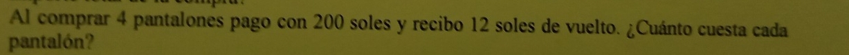Al comprar 4 pantalones pago con 200 soles y recibo 12 soles de vuelto. ¿Cuánto cuesta cada 
pantalón?