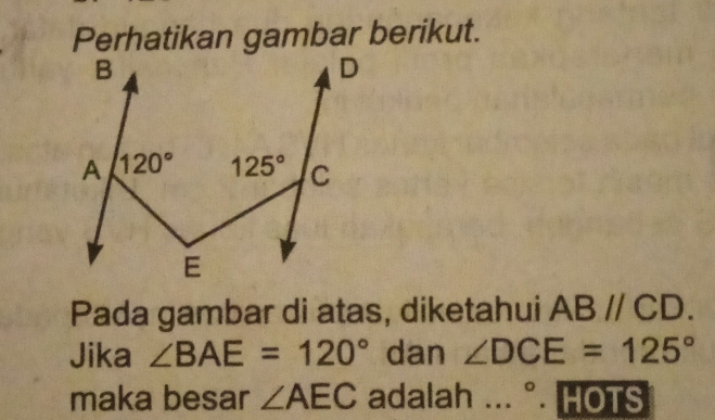 Perhatikan gambar berikut.
Pada gambar di atas, diketahui ABparallel CD.
Jika ∠ BAE=120° dan ∠ DCE=125°
maka besar ∠ AEC adalah ...^circ . HOTS