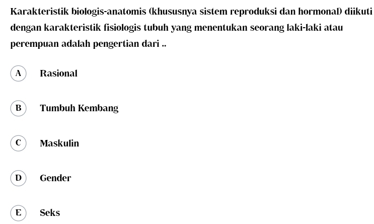 Karakteristik biologis-anatomis (khususnya sistem reproduksi dan hormonal) diikuti
dengan karakteristik fisiologis tubuh yang menentukan seorang laki-laki atau
perempuan adalah pengertian dari ..
A Rasional
B Tumbuh Kembang
C ) Maskulin
D Gender
E Seks