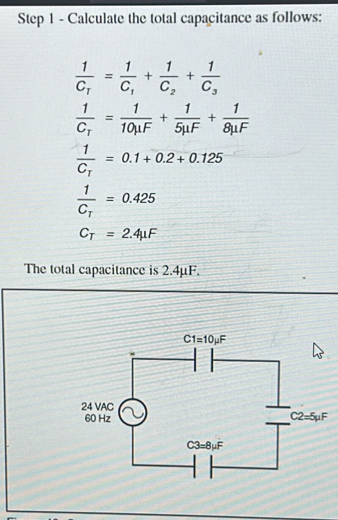 Calculate the total capacitance as follows:
frac 1C_T=frac 1C_1+frac 1C_2+frac 1C_3
frac 1C_T= 1/10mu F + 1/5mu F + 1/8mu F 
frac 1C_T=0.1+0.2+0.125
frac 1C_T=0.425
C_T=2.4mu F
The total capacitance is 2.4μF.