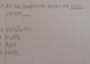 All the cowpounds belaw are jouic
except_
(NH_4)_2CO_3
b. NaNO_3
C. AgCldownarrow
D. HNO_3