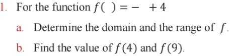 For the function f( )=-+4
a. Determine the domain and the range of f. 
b. Find the value of f(4) and f(9).