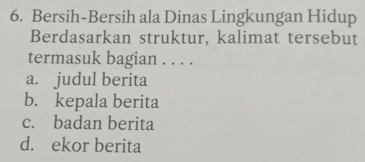 Bersih-Bersih ala Dinas Lingkungan Hidup
Berdasarkan struktur, kalimat tersebut
termasuk bagian . . . .
a. judul berita
b. kepala berita
c. badan berita
d. ekor berita