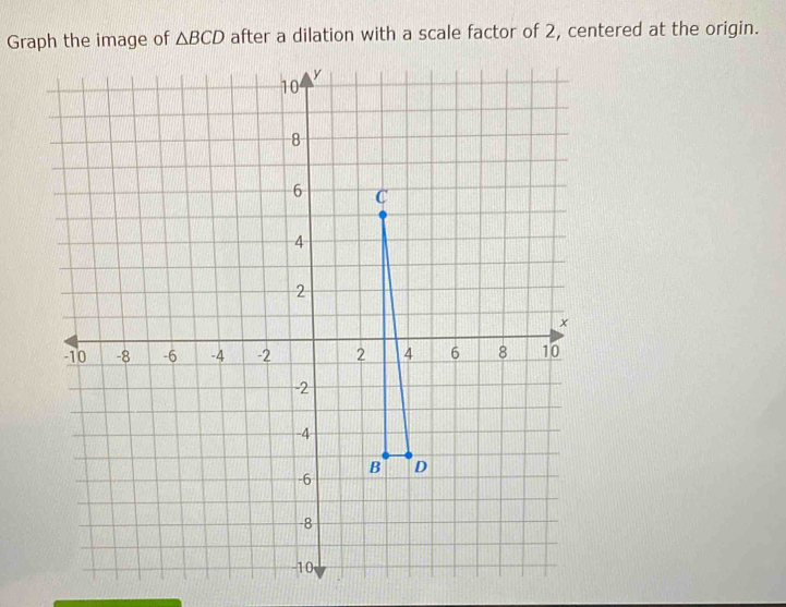 Graph the image of △ BCD after a dilation with a scale factor of 2, centered at the origin.