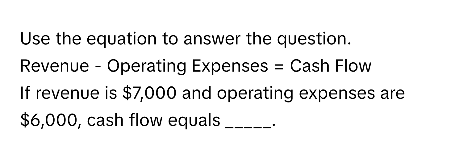 Use the equation to answer the question. 
Revenue - Operating Expenses = Cash Flow
If revenue is $7,000 and operating expenses are $6,000, cash flow equals _____.