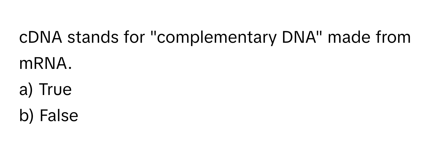 cDNA stands for "complementary DNA" made from mRNA. 
a) True 
b) False