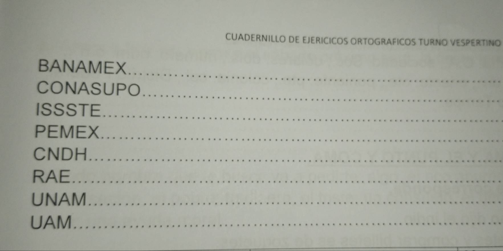 CUADERNILLO DE EJERICICOS ORTOGRAFICOS TURNO VESPERTINO 
_ 
BANAMEX 
_ 
CONASUPO 
_ 
ISSSTE 
PEMEX_ 
CNDH_ 
RAE_ 
UNAM_ 
UAM_ 
_