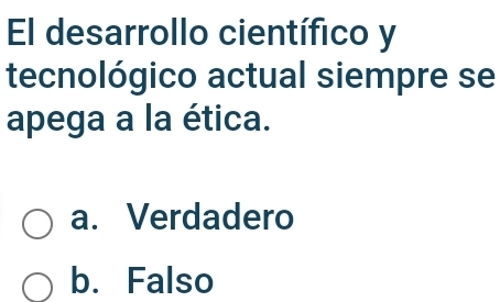 El desarrollo científico y
tecnológico actual siempre se
apega a la ética.
a. Verdadero
b. Falso