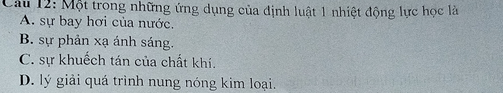 Cau 12: Một trong những ứng dụng của định luật 1 nhiệt động lực học là
A. sự bay hơi của nước.
B. sự phản xạ ánh sáng.
C. sự khuếch tán của chất khí.
D. lý giải quá trình nung nóng kim loại.