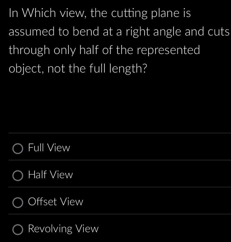 In Which view, the cutting plane is
assumed to bend at a right angle and cuts
through only half of the represented
object, not the full length?
__
Full View
_
_
Half View
_
Offset View
_
Revolving View