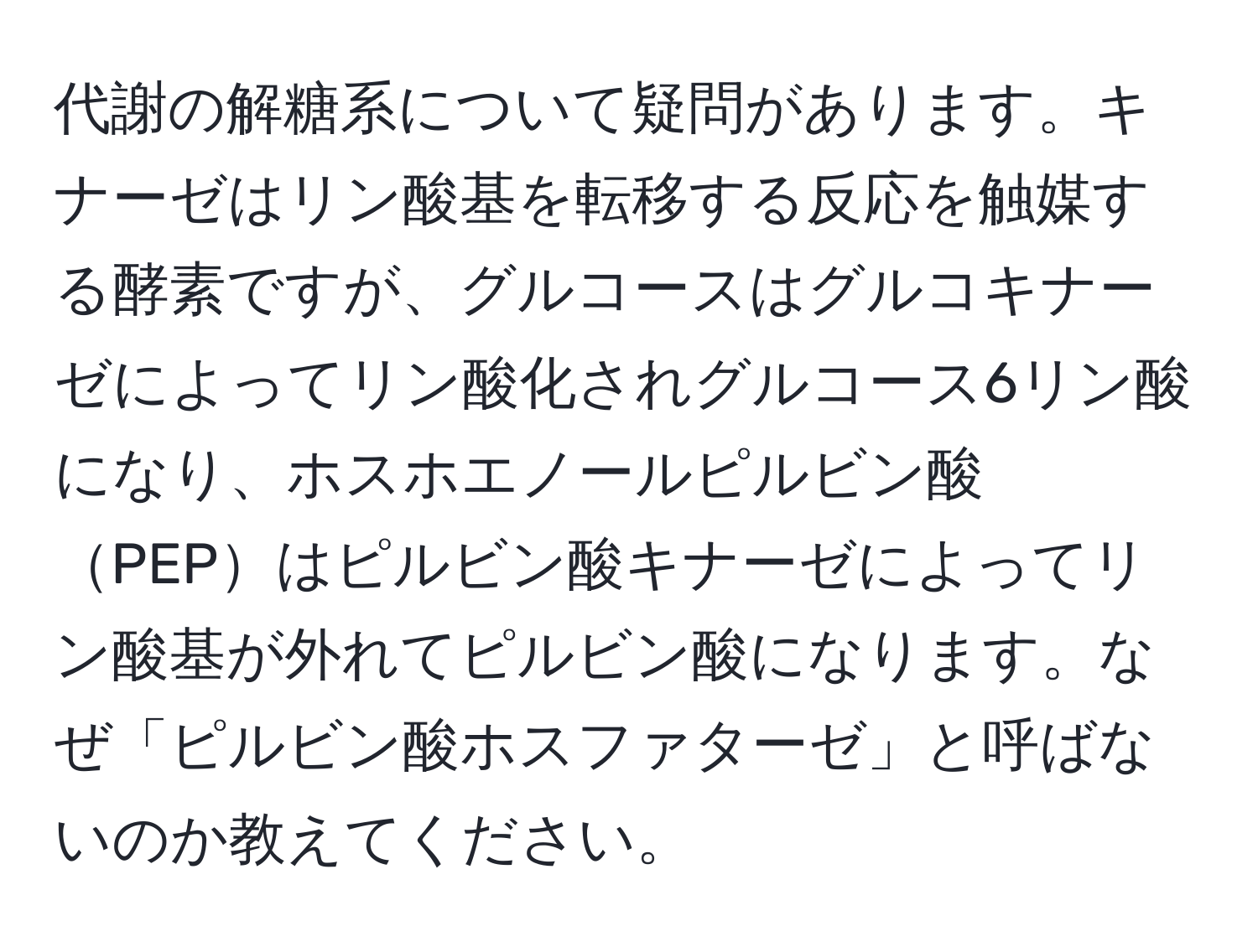 代謝の解糖系について疑問があります。キナーゼはリン酸基を転移する反応を触媒する酵素ですが、グルコースはグルコキナーゼによってリン酸化されグルコース6リン酸になり、ホスホエノールピルビン酸PEPはピルビン酸キナーゼによってリン酸基が外れてピルビン酸になります。なぜ「ピルビン酸ホスファターゼ」と呼ばないのか教えてください。