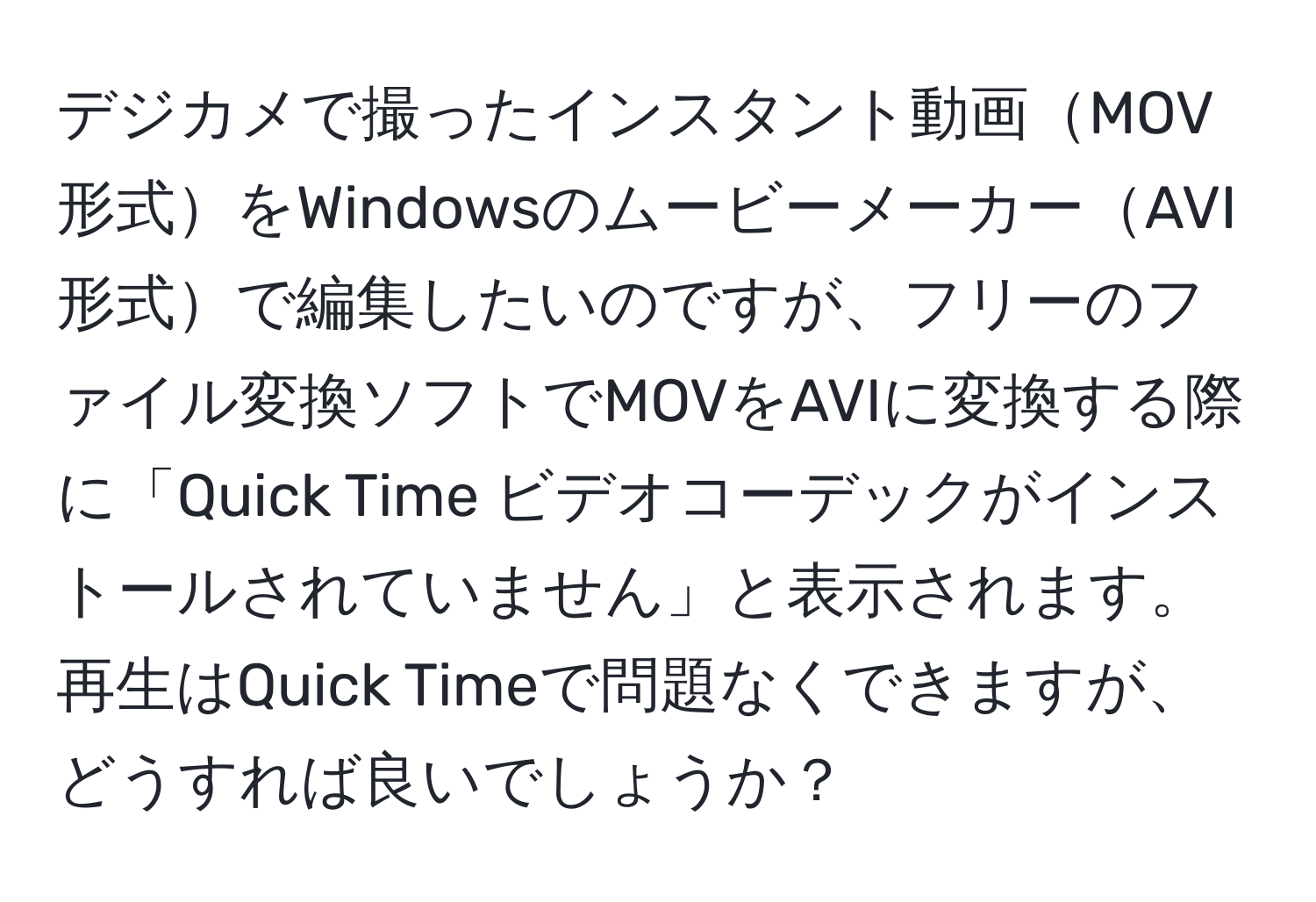 デジカメで撮ったインスタント動画MOV形式をWindowsのムービーメーカーAVI形式で編集したいのですが、フリーのファイル変換ソフトでMOVをAVIに変換する際に「Quick Time ビデオコーデックがインストールされていません」と表示されます。再生はQuick Timeで問題なくできますが、どうすれば良いでしょうか？