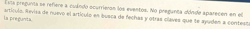 Esta pregunta se refiere a cuándo ocurrieron los eventos. No pregunta dónde aparecen en el 
artículo. Revisa de nuevo el artículo en busca de fechas y otras claves que te ayuden a contesta 
la pregunta.