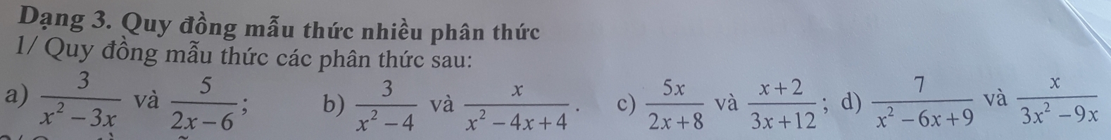 Dạng 3. Quy đồng mẫu thức nhiều phân thức 
1/ Quy đồng mẫu thức các phân thức sau: 
a)  3/x^2-3x  và  5/2x-6 ;  5x/2x+8  và  (x+2)/3x+12 ; d)  7/x^2-6x+9  và  x/3x^2-9x 
b)  3/x^2-4  và  x/x^2-4x+4 . c)