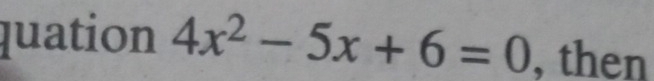 quation 4x^2-5x+6=0 , then