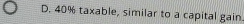 D. 40% taxable, similar to a capital gain.