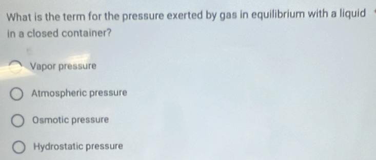 What is the term for the pressure exerted by gas in equilibrium with a liquid
in a closed container?
Vapor pressure
Atmospheric pressure
Osmotic pressure
Hydrostatic pressure