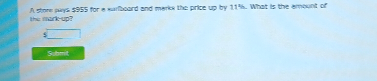 A store pays $955 for a surfboard and marks the price up by 11%. What is the amount of 
the mark-up?
5
Submit